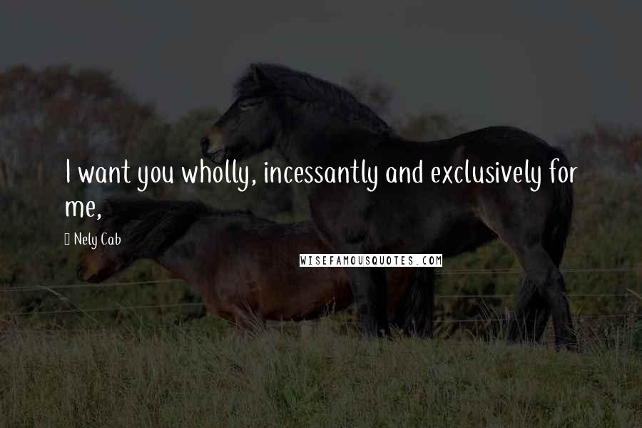 Nely Cab Quotes: I want you wholly, incessantly and exclusively for me,