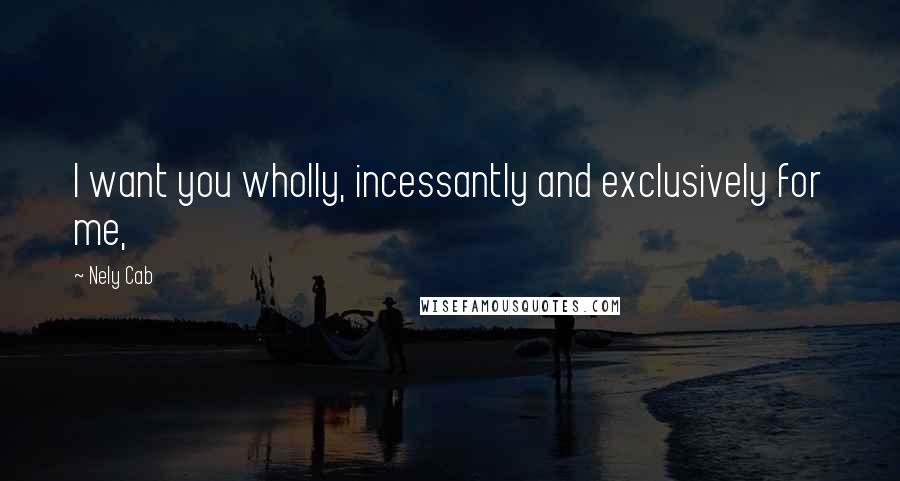 Nely Cab Quotes: I want you wholly, incessantly and exclusively for me,