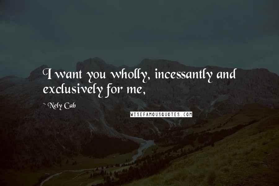 Nely Cab Quotes: I want you wholly, incessantly and exclusively for me,
