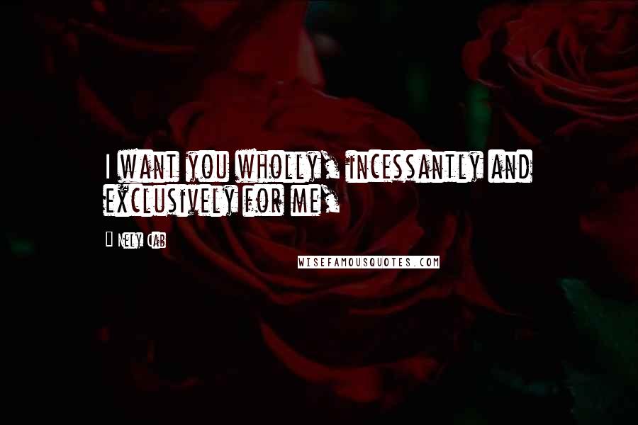 Nely Cab Quotes: I want you wholly, incessantly and exclusively for me,