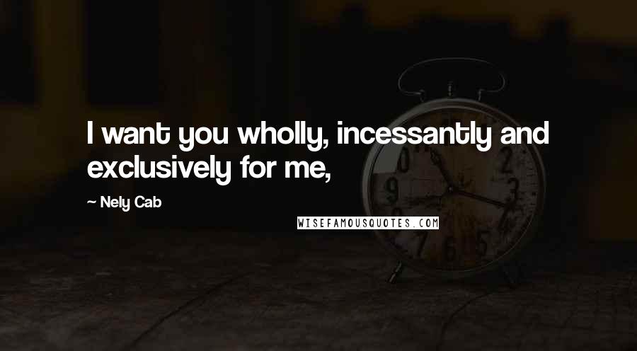 Nely Cab Quotes: I want you wholly, incessantly and exclusively for me,