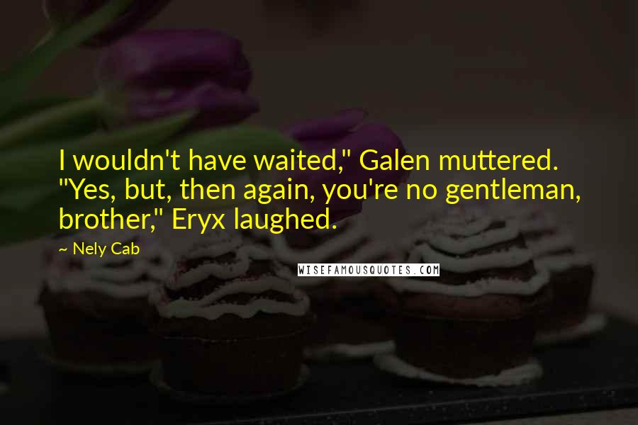 Nely Cab Quotes: I wouldn't have waited," Galen muttered. "Yes, but, then again, you're no gentleman, brother," Eryx laughed.