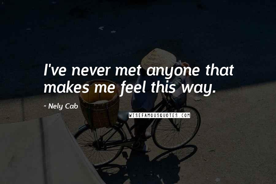 Nely Cab Quotes: I've never met anyone that makes me feel this way.