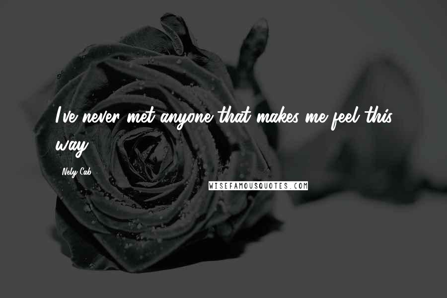 Nely Cab Quotes: I've never met anyone that makes me feel this way.