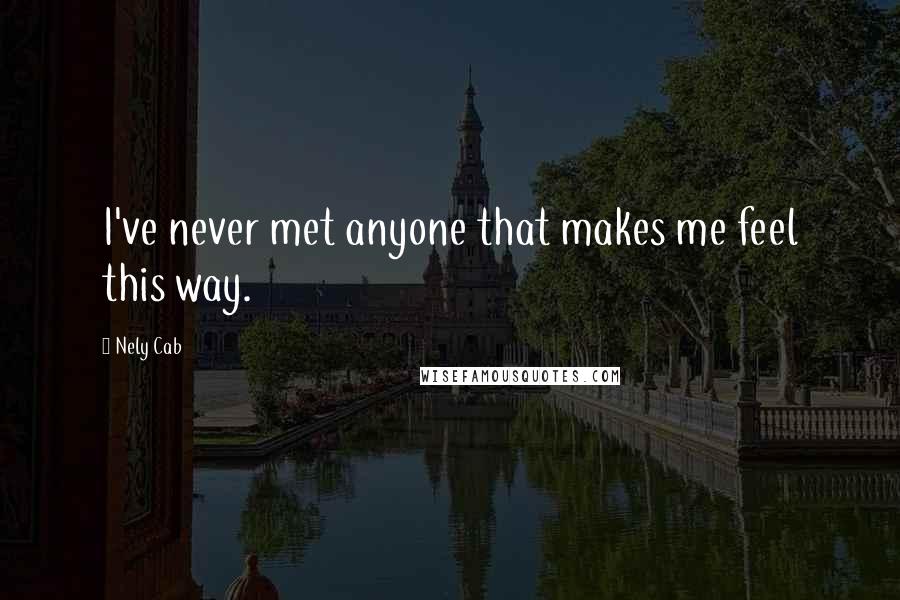 Nely Cab Quotes: I've never met anyone that makes me feel this way.