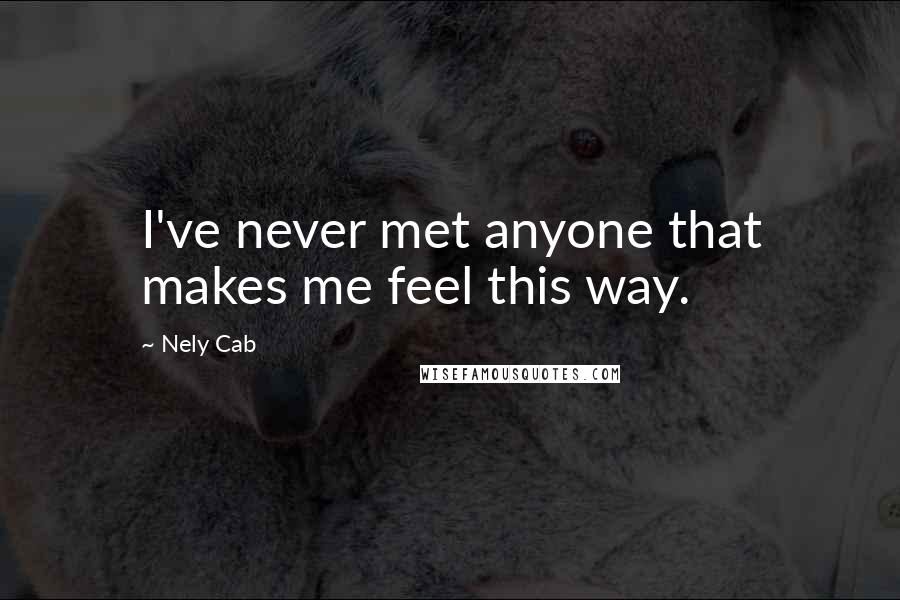 Nely Cab Quotes: I've never met anyone that makes me feel this way.