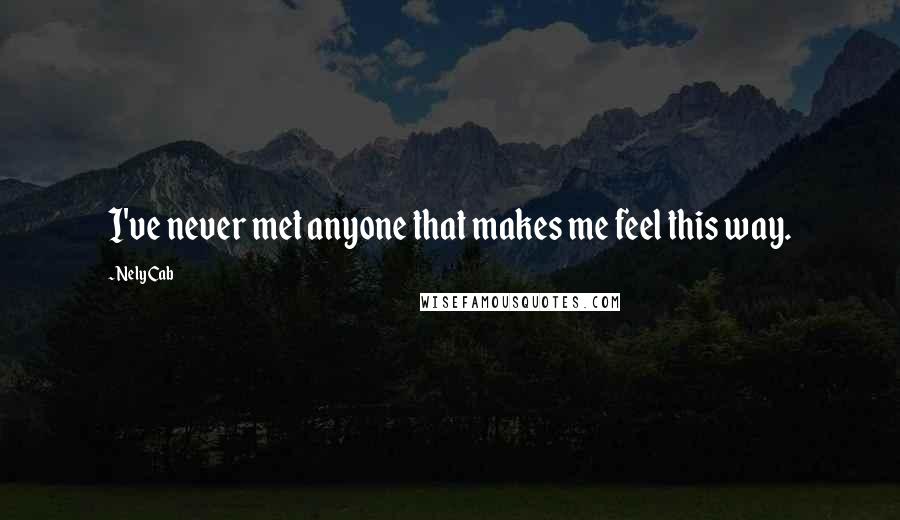 Nely Cab Quotes: I've never met anyone that makes me feel this way.