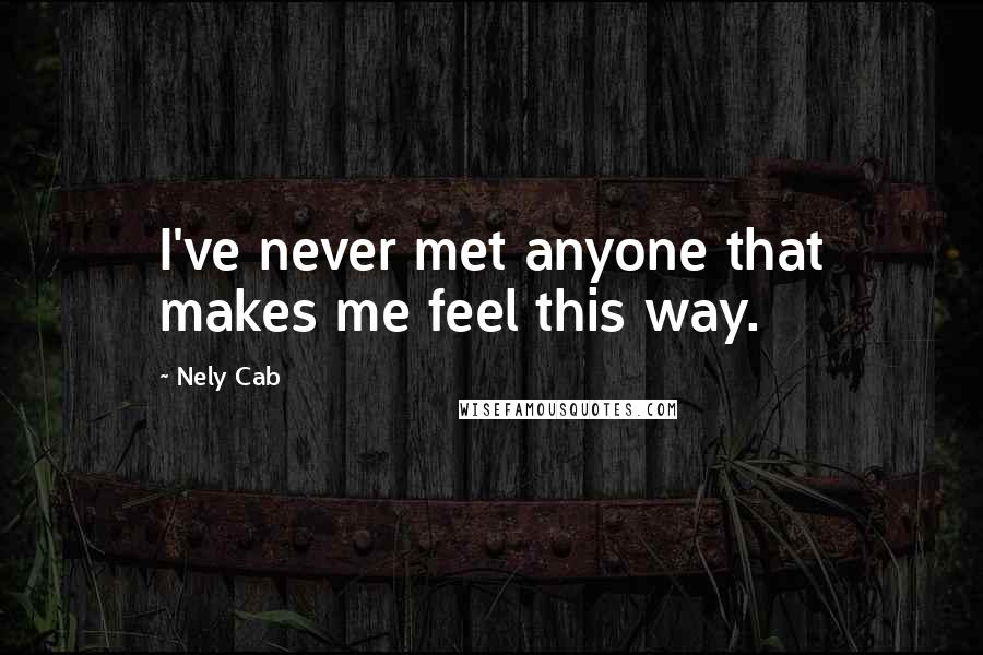 Nely Cab Quotes: I've never met anyone that makes me feel this way.