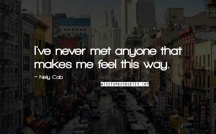 Nely Cab Quotes: I've never met anyone that makes me feel this way.