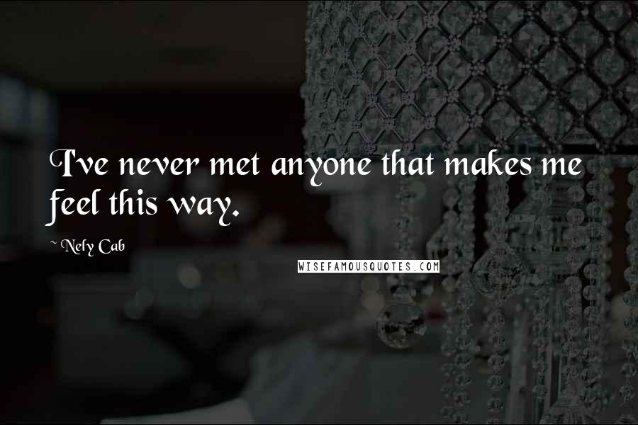 Nely Cab Quotes: I've never met anyone that makes me feel this way.