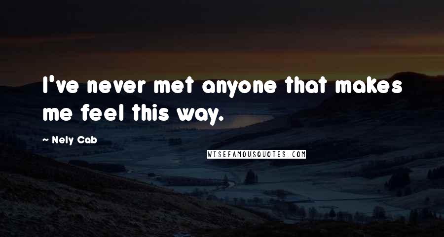 Nely Cab Quotes: I've never met anyone that makes me feel this way.