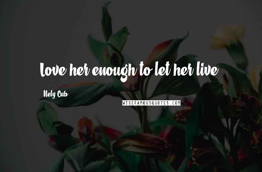 Nely Cab Quotes: Love her enough to let her live.