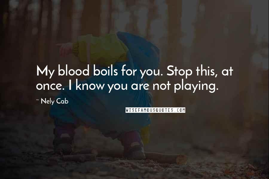 Nely Cab Quotes: My blood boils for you. Stop this, at once. I know you are not playing.