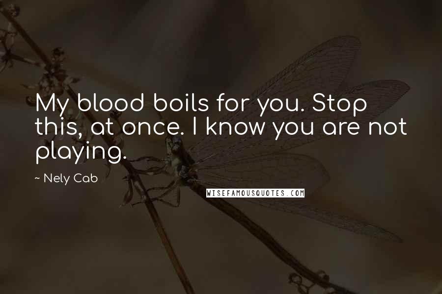 Nely Cab Quotes: My blood boils for you. Stop this, at once. I know you are not playing.