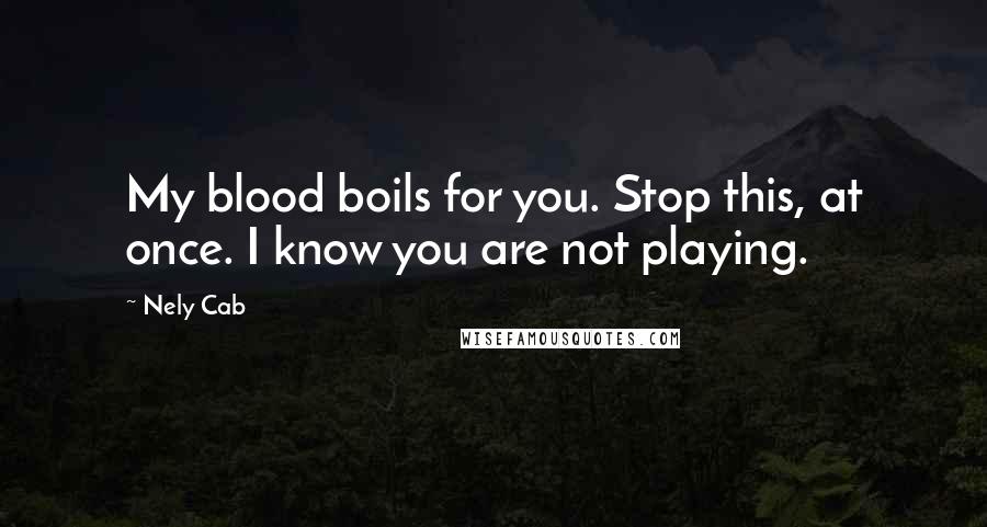 Nely Cab Quotes: My blood boils for you. Stop this, at once. I know you are not playing.