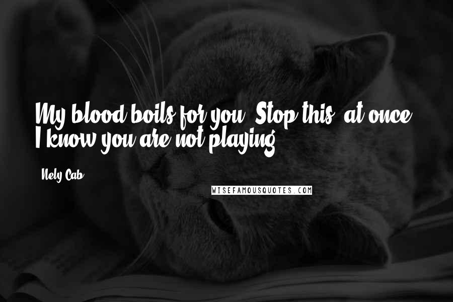 Nely Cab Quotes: My blood boils for you. Stop this, at once. I know you are not playing.