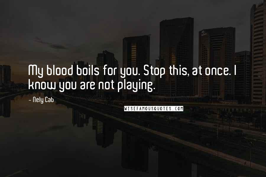 Nely Cab Quotes: My blood boils for you. Stop this, at once. I know you are not playing.