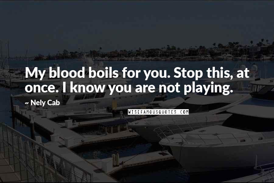 Nely Cab Quotes: My blood boils for you. Stop this, at once. I know you are not playing.