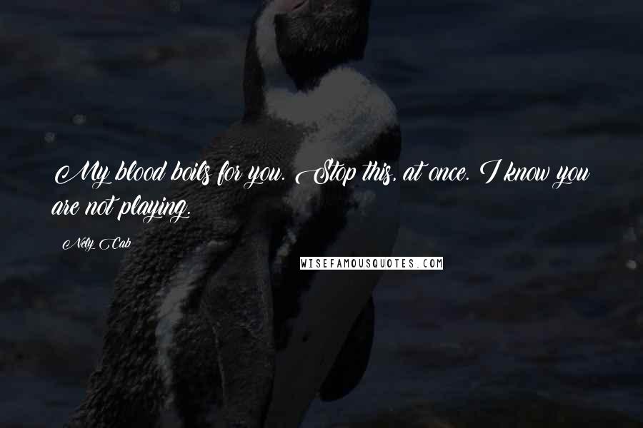 Nely Cab Quotes: My blood boils for you. Stop this, at once. I know you are not playing.