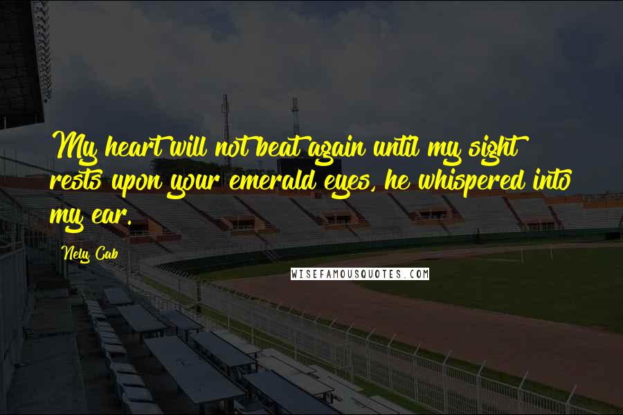 Nely Cab Quotes: My heart will not beat again until my sight rests upon your emerald eyes, he whispered into my ear.