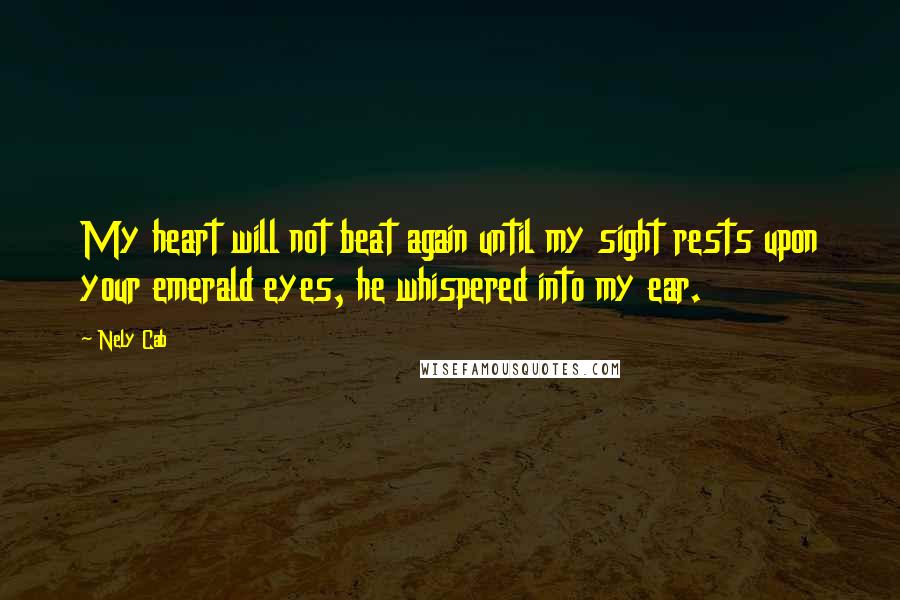 Nely Cab Quotes: My heart will not beat again until my sight rests upon your emerald eyes, he whispered into my ear.