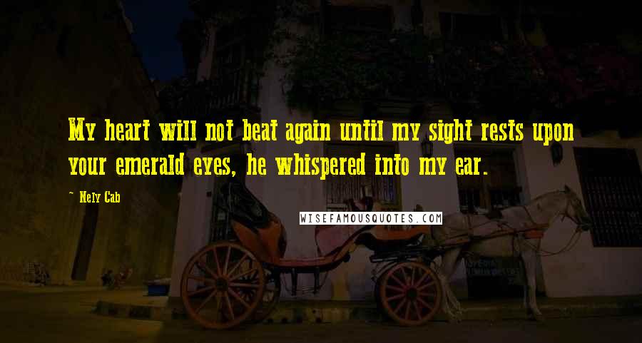 Nely Cab Quotes: My heart will not beat again until my sight rests upon your emerald eyes, he whispered into my ear.