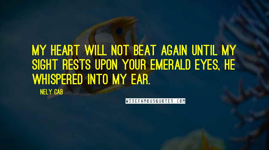 Nely Cab Quotes: My heart will not beat again until my sight rests upon your emerald eyes, he whispered into my ear.