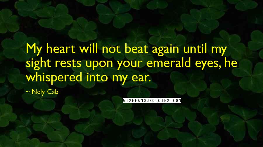 Nely Cab Quotes: My heart will not beat again until my sight rests upon your emerald eyes, he whispered into my ear.