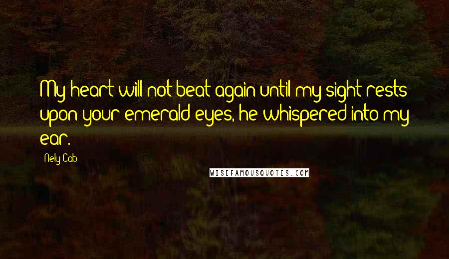 Nely Cab Quotes: My heart will not beat again until my sight rests upon your emerald eyes, he whispered into my ear.