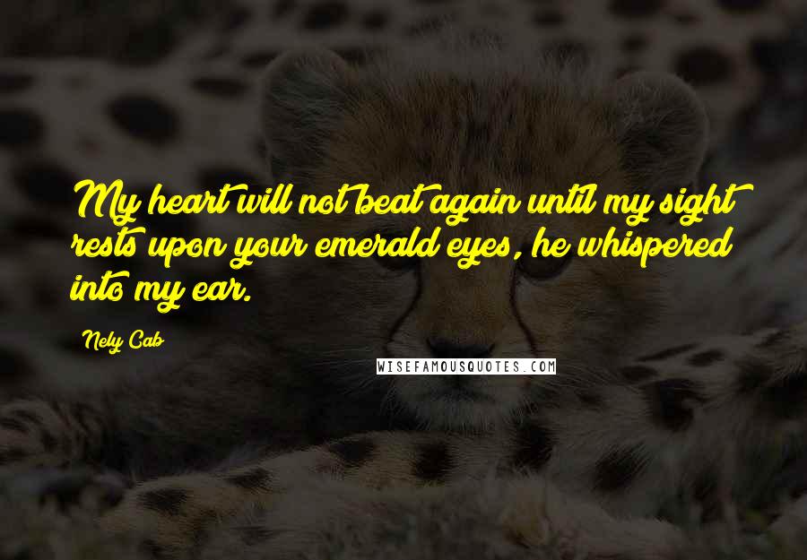 Nely Cab Quotes: My heart will not beat again until my sight rests upon your emerald eyes, he whispered into my ear.