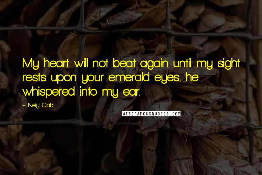 Nely Cab Quotes: My heart will not beat again until my sight rests upon your emerald eyes, he whispered into my ear.