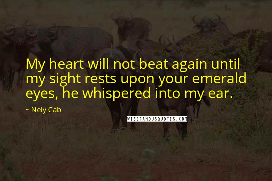 Nely Cab Quotes: My heart will not beat again until my sight rests upon your emerald eyes, he whispered into my ear.