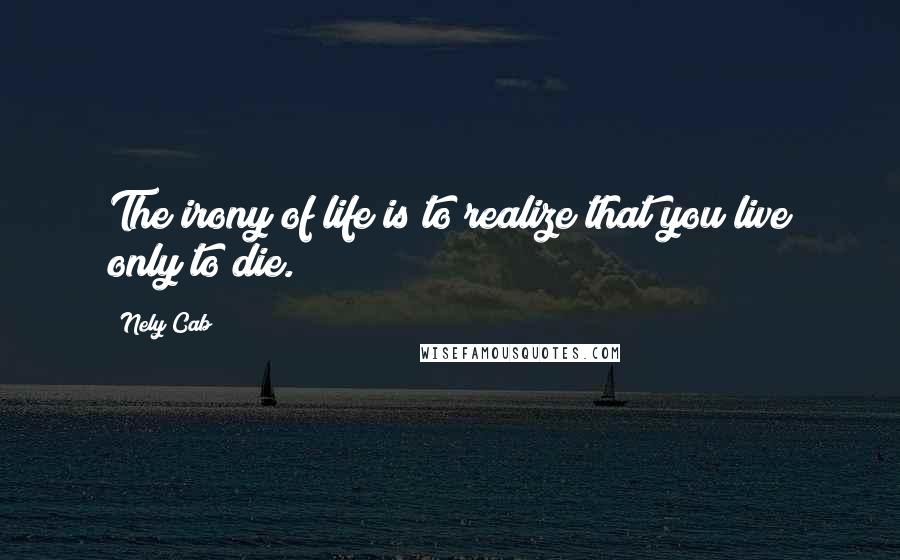 Nely Cab Quotes: The irony of life is to realize that you live only to die.