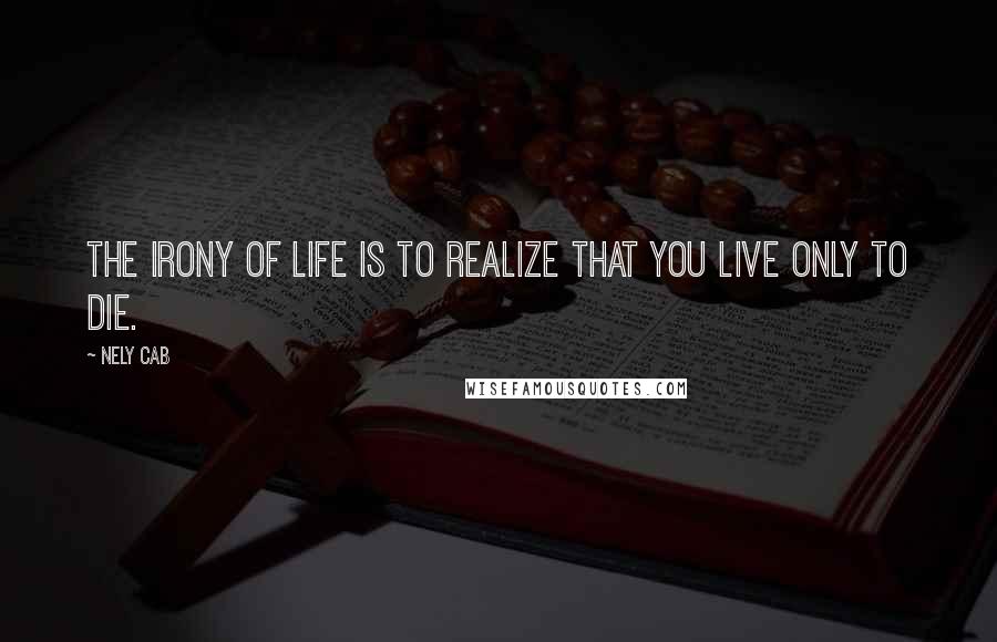 Nely Cab Quotes: The irony of life is to realize that you live only to die.