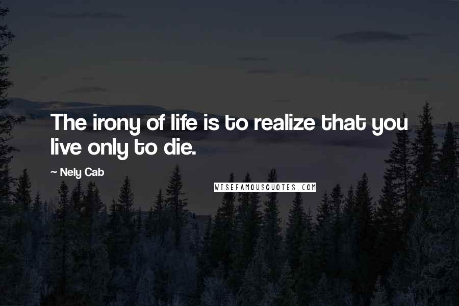 Nely Cab Quotes: The irony of life is to realize that you live only to die.