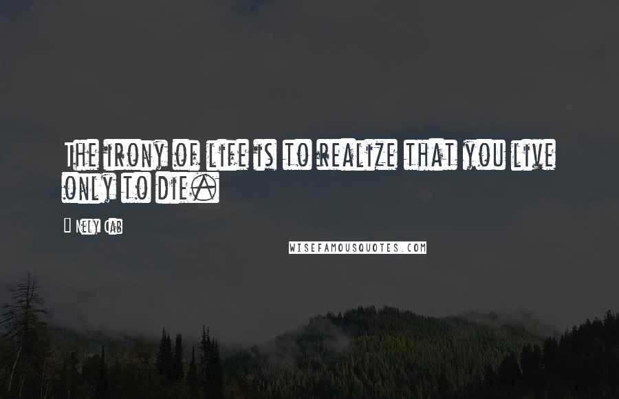 Nely Cab Quotes: The irony of life is to realize that you live only to die.