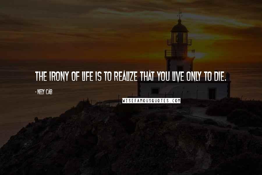 Nely Cab Quotes: The irony of life is to realize that you live only to die.