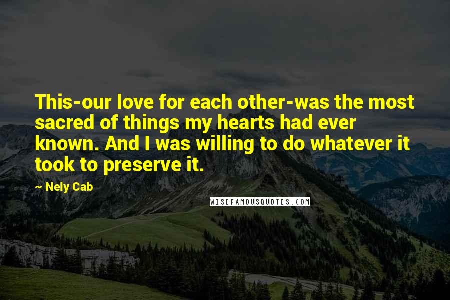 Nely Cab Quotes: This-our love for each other-was the most sacred of things my hearts had ever known. And I was willing to do whatever it took to preserve it.