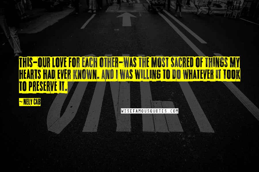 Nely Cab Quotes: This-our love for each other-was the most sacred of things my hearts had ever known. And I was willing to do whatever it took to preserve it.