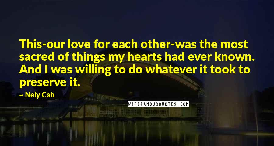 Nely Cab Quotes: This-our love for each other-was the most sacred of things my hearts had ever known. And I was willing to do whatever it took to preserve it.