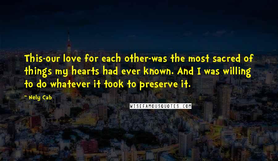 Nely Cab Quotes: This-our love for each other-was the most sacred of things my hearts had ever known. And I was willing to do whatever it took to preserve it.