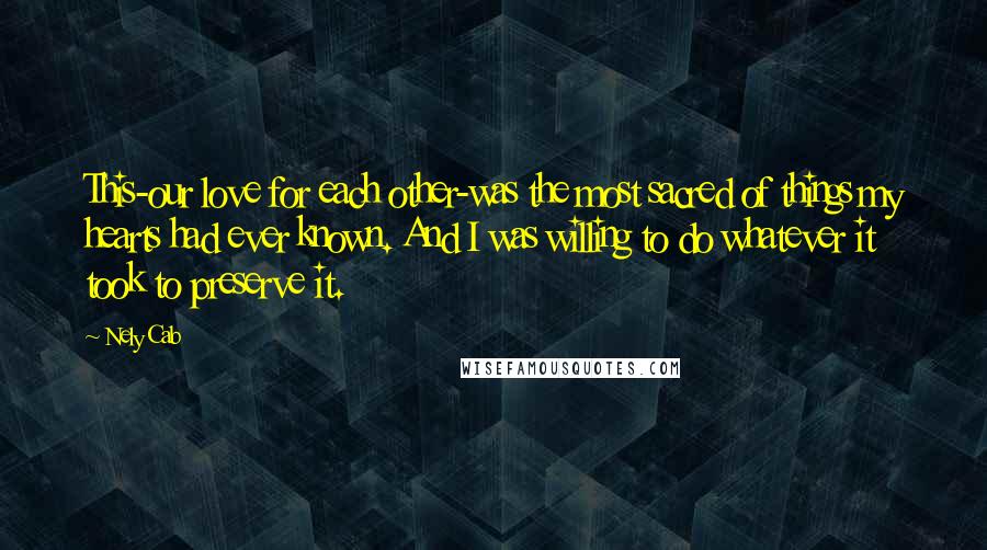 Nely Cab Quotes: This-our love for each other-was the most sacred of things my hearts had ever known. And I was willing to do whatever it took to preserve it.