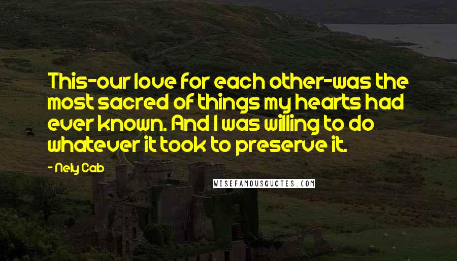 Nely Cab Quotes: This-our love for each other-was the most sacred of things my hearts had ever known. And I was willing to do whatever it took to preserve it.