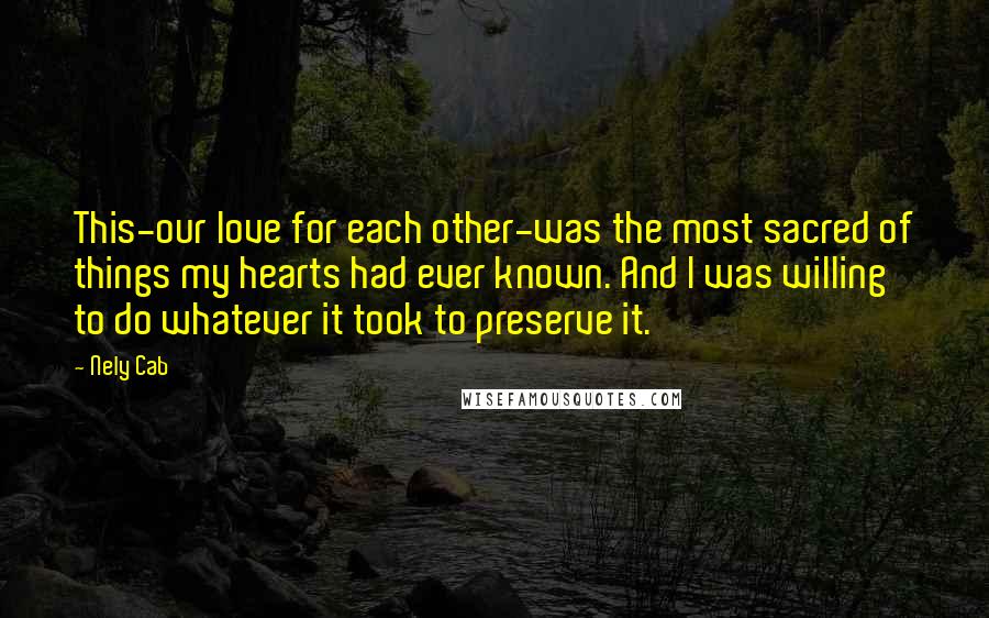 Nely Cab Quotes: This-our love for each other-was the most sacred of things my hearts had ever known. And I was willing to do whatever it took to preserve it.