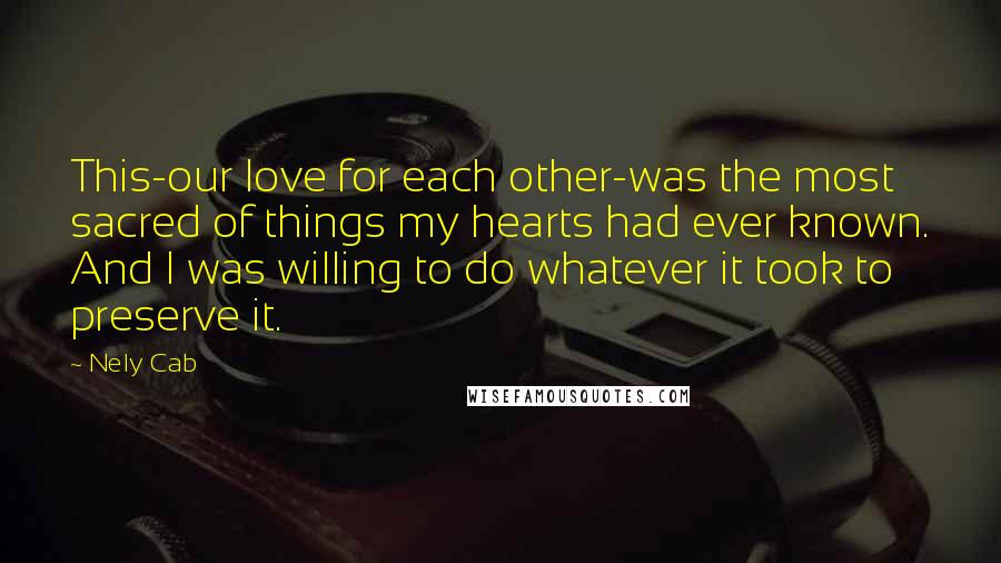 Nely Cab Quotes: This-our love for each other-was the most sacred of things my hearts had ever known. And I was willing to do whatever it took to preserve it.