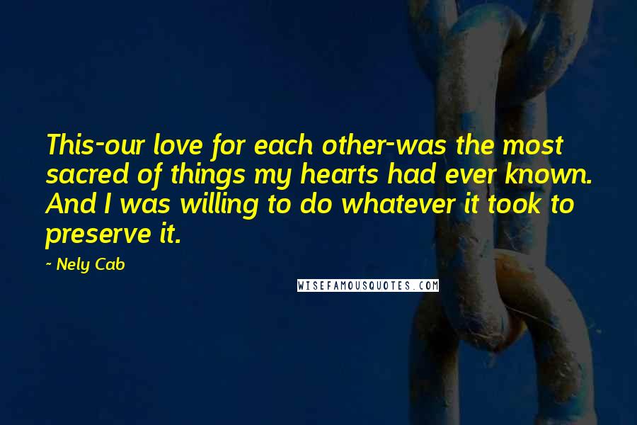 Nely Cab Quotes: This-our love for each other-was the most sacred of things my hearts had ever known. And I was willing to do whatever it took to preserve it.