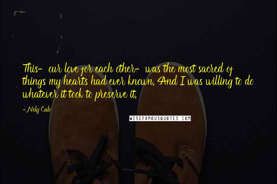 Nely Cab Quotes: This-our love for each other-was the most sacred of things my hearts had ever known. And I was willing to do whatever it took to preserve it.