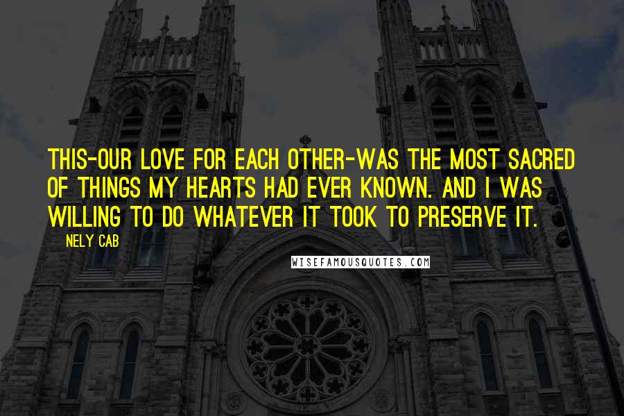 Nely Cab Quotes: This-our love for each other-was the most sacred of things my hearts had ever known. And I was willing to do whatever it took to preserve it.