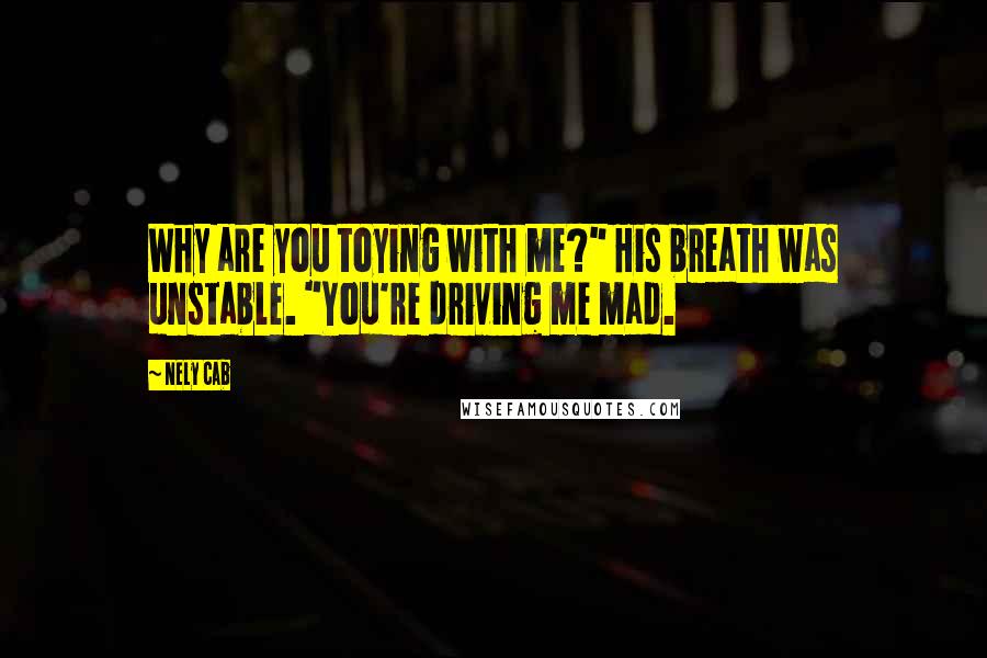 Nely Cab Quotes: Why are you toying with me?" His breath was unstable. "You're driving me mad.