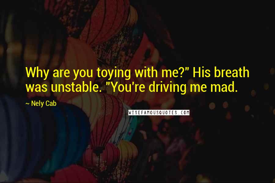Nely Cab Quotes: Why are you toying with me?" His breath was unstable. "You're driving me mad.